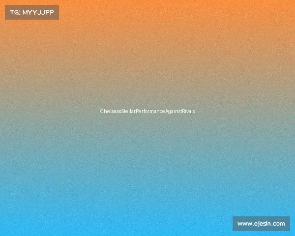 ChelseasStellarPerformanceAgainstRivals ChelseasStellarPerformanceAgainstRivals